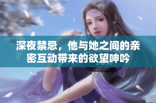 深夜禁忌，他与她之间的亲密互动带来的欲望呻吟