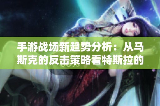 手游战场新趋势分析：从马斯克的反击策略看特斯拉的盈利之道