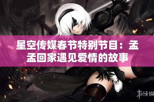 星空传媒春节特别节目：孟孟回家遇见爱情的故事