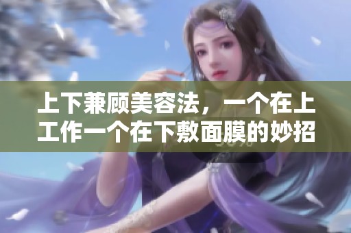 上下兼顾美容法，一个在上工作一个在下敷面膜的妙招