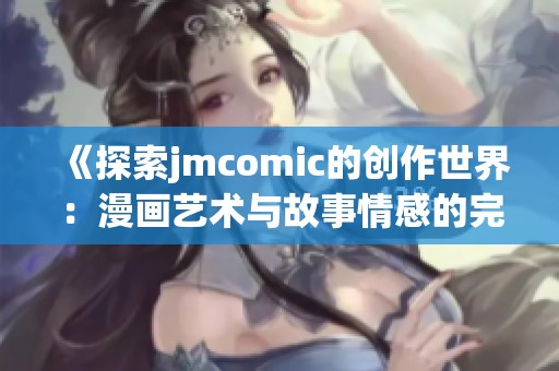 《探索jmcomic的创作世界：漫画艺术与故事情感的完美结合》