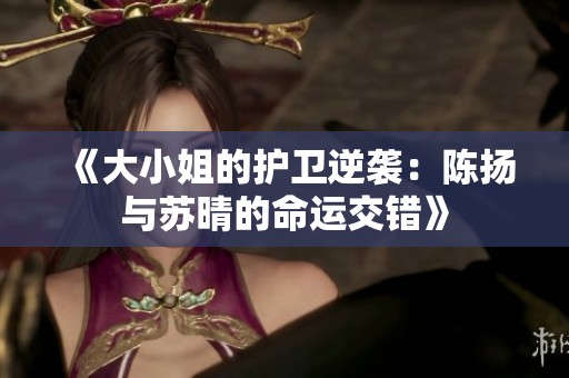 《大小姐的护卫逆袭：陈扬与苏晴的命运交错》