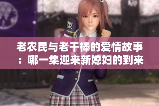 老农民与老干棒的爱情故事：哪一集迎来新媳妇的到来