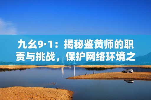 九幺9·1：揭秘鉴黄师的职责与挑战，保护网络环境之路