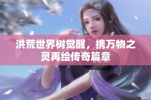 洪荒世界树觉醒，携万物之灵再绘传奇篇章