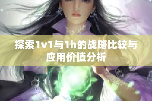 探索1v1与1h的战略比较与应用价值分析