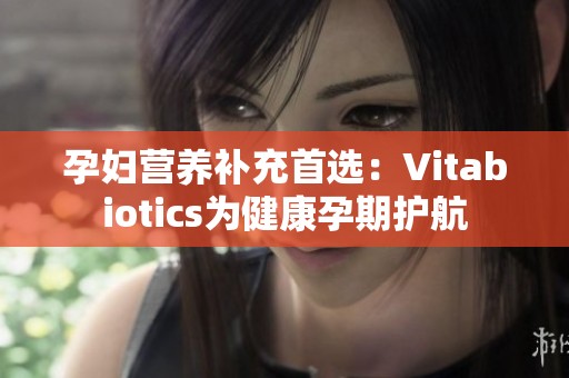 孕妇营养补充首选：Vitabiotics为健康孕期护航