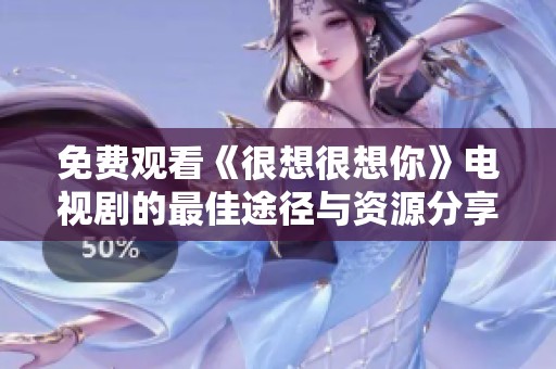 免费观看《很想很想你》电视剧的最佳途径与资源分享