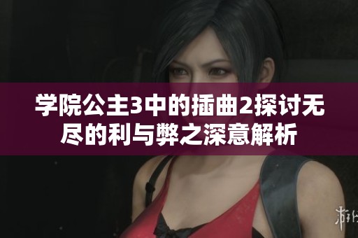 学院公主3中的插曲2探讨无尽的利与弊之深意解析