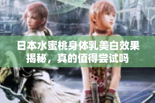 日本水蜜桃身体乳美白效果揭秘，真的值得尝试吗