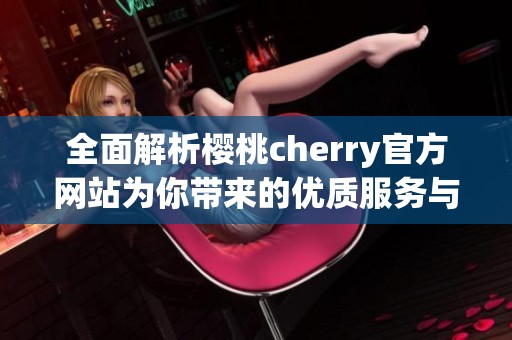 全面解析樱桃cherry官方网站为你带来的优质服务与体验