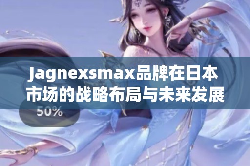 Jagnexsmax品牌在日本市场的战略布局与未来发展展望