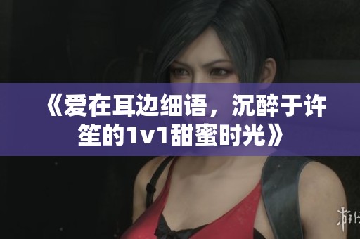 《爱在耳边细语，沉醉于许笙的1v1甜蜜时光》
