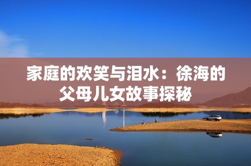家庭的欢笑与泪水：徐海的父母儿女故事探秘