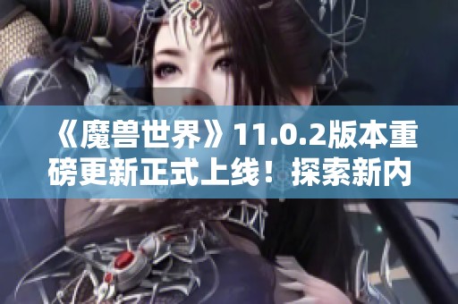 《魔兽世界》11.0.2版本重磅更新正式上线！探索新内容与惊喜！