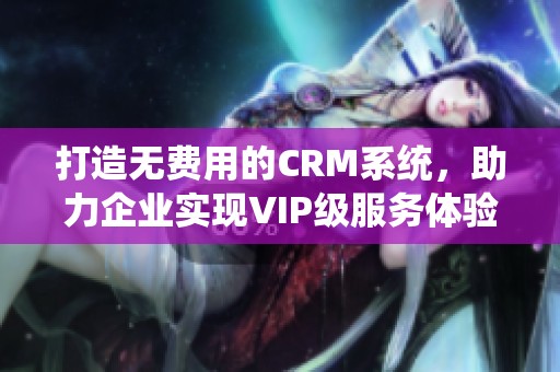 打造无费用的CRM系统，助力企业实现VIP级服务体验