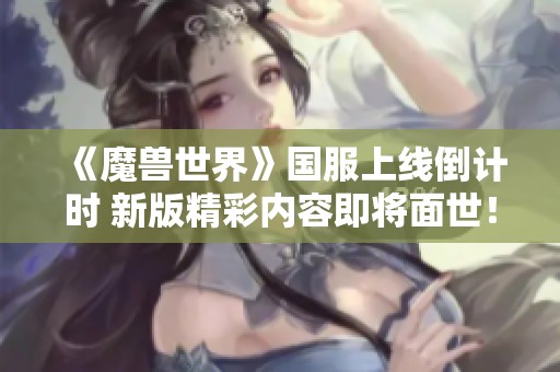 《魔兽世界》国服上线倒计时 新版精彩内容即将面世！