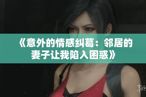 《意外的情感纠葛：邻居的妻子让我陷入困惑》