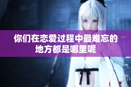 你们在恋爱过程中最难忘的地方都是哪里呢