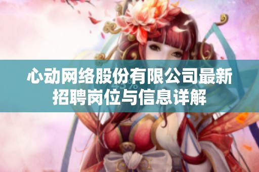 心动网络股份有限公司最新招聘岗位与信息详解