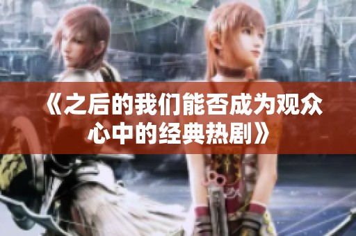 《之后的我们能否成为观众心中的经典热剧》