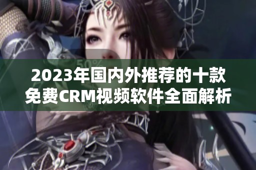 2023年国内外推荐的十款免费CRM视频软件全面解析
