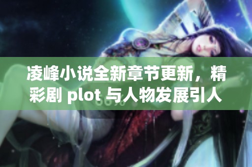凌峰小说全新章节更新，精彩剧 plot 与人物发展引人入胜