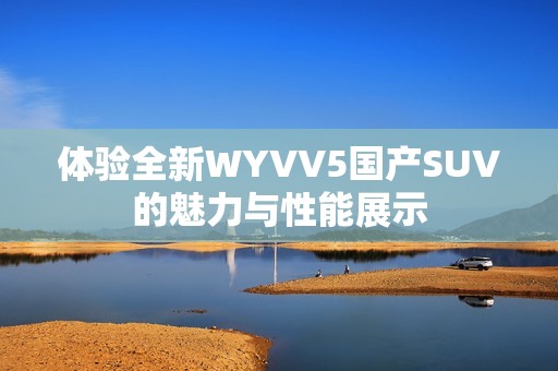 体验全新WYVV5国产SUV的魅力与性能展示