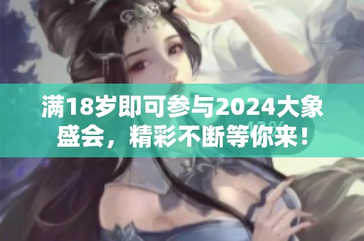 满18岁即可参与2024大象盛会，精彩不断等你来！