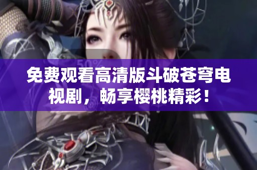 免费观看高清版斗破苍穹电视剧，畅享樱桃精彩！