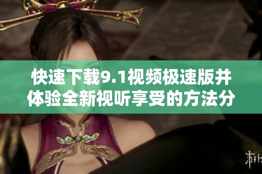 快速下载9.1视频极速版并体验全新视听享受的方法分享