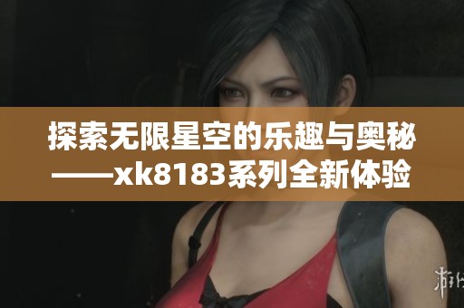 探索无限星空的乐趣与奥秘——xk8183系列全新体验