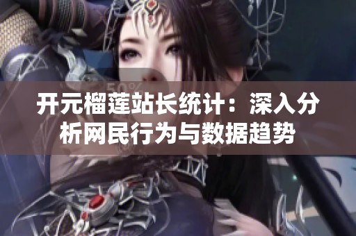 开元榴莲站长统计：深入分析网民行为与数据趋势