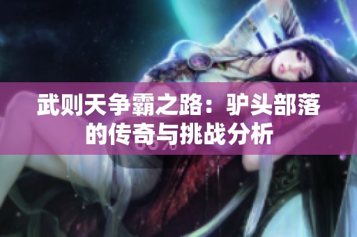 武则天争霸之路：驴头部落的传奇与挑战分析