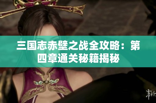 三国志赤壁之战全攻略：第四章通关秘籍揭秘