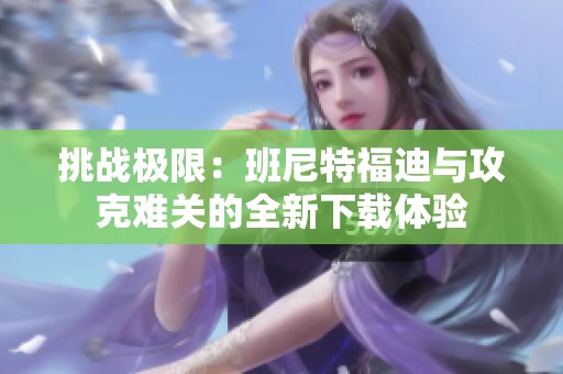 挑战极限：班尼特福迪与攻克难关的全新下载体验