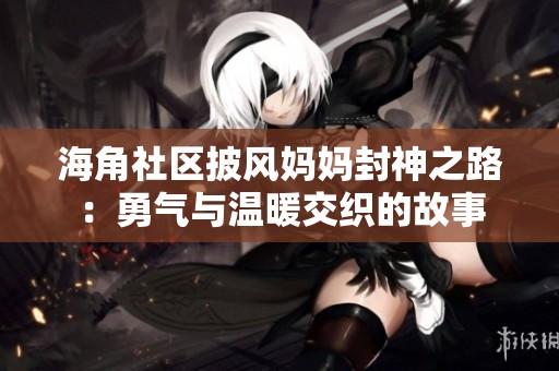 海角社区披风妈妈封神之路：勇气与温暖交织的故事