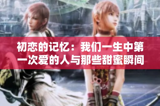 初恋的记忆：我们一生中第一次爱的人与那些甜蜜瞬间