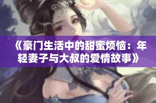 《豪门生活中的甜蜜烦恼：年轻妻子与大叔的爱情故事》
