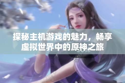 探秘主机游戏的魅力，畅享虚拟世界中的原神之旅