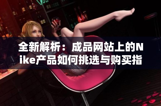 全新解析：成品网站上的Nike产品如何挑选与购买指南