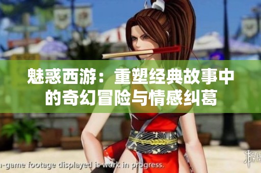 魅惑西游：重塑经典故事中的奇幻冒险与情感纠葛