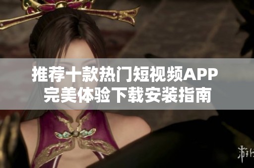 推荐十款热门短视频APP 完美体验下载安装指南