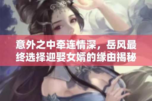 意外之中牵连情深，岳风最终选择迎娶女婿的缘由揭秘