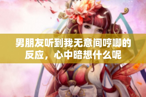 男朋友听到我无意间哼唧的反应，心中暗想什么呢