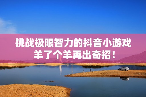 挑战极限智力的抖音小游戏 羊了个羊再出奇招！