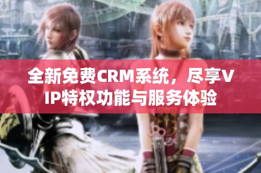 全新免费CRM系统，尽享VIP特权功能与服务体验