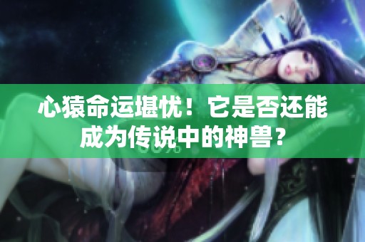 心猿命运堪忧！它是否还能成为传说中的神兽？