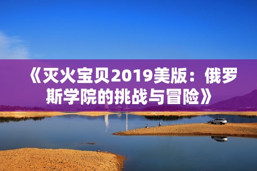 《灭火宝贝2019美版：俄罗斯学院的挑战与冒险》