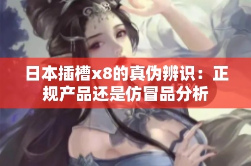日本插槽x8的真伪辨识：正规产品还是仿冒品分析